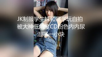 JK制服学生妹和同学玩自拍 被大神低角度CD粉色内内尿湿了一小块