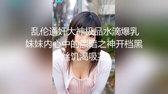  乱伦通奸大神极品水滴爆乳妹妹内心中的黑暗之神开档黑丝饥渴吸茎