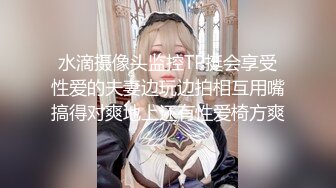 水滴摄像头监控TP挺会享受性爱的夫妻边玩边拍相互用嘴搞得对爽地上还有性爱椅方爽