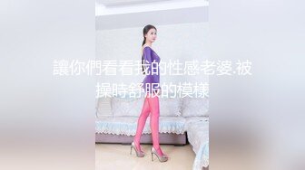 讓你們看看我的性感老婆.被操時舒服的模樣