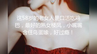 这58岁的老女人是口活吃鸡巴，最好的熟女楼凤，小嘴嘴含住鸟蛋嗦，好过瘾！