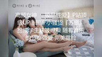 高颜女神❤️极品性爱】P站顶级UP主国产小骚货『苏珊』扮成学生妹被爆操 随着音乐的节奏做爱 完美露脸