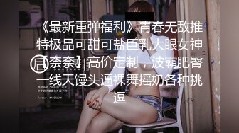 《最新重弹福利》青春无敌推特极品可甜可盐巨乳大眼女神【奈奈】高价定制，波霸肥臀一线天馒头逼裸舞摇奶各种挑逗