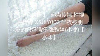 【新片速遞】  起点传媒 性视界传媒 XSJKY002 半夜被朋友的妈妈强奸 张雅婷(小捷)【水印】