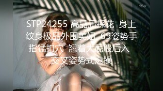 STP24255 高品质探花  身上纹身极品外围美妞  69姿势手指猛扣穴  翘着大屁股后入  交叉姿势式爆操