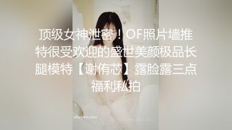 顶级女神泄密！OF照片墙推特很受欢迎的盛世美颜极品长腿模特【谢侑芯】露脸露三点福利私拍