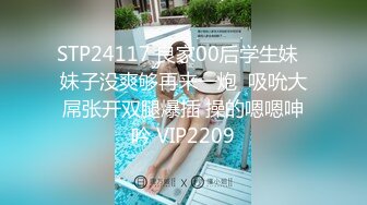 STP24117 良家00后学生妹  妹子没爽够再来一炮  吸吮大屌张开双腿爆插 操的嗯嗯呻吟 VIP2209