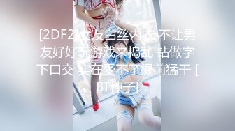 [2DF2]女友白丝内衣 不让男友好好玩游戏来捣乱 钻做字下口交 实在受不了提前猛干 [BT种子]