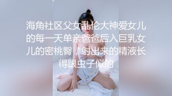 【父女乱伦】“晚上操你妈，白天操你”单亲鬼父乱伦17岁继女，诱骗女儿内射无毛嫩逼