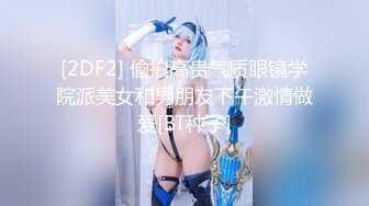 [2DF2] 偷拍高贵气质眼镜学院派美女和男朋友下午激情做爱[BT种子]