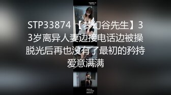 STP33874 【梦幻谷先生】33岁离异人妻边接电话边被操脱光后再也没有了最初的矜持爱意满满