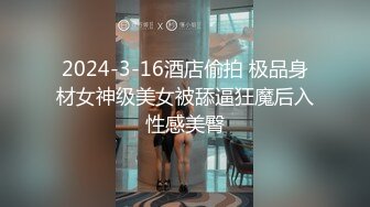 2024-3-16酒店偷拍 极品身材女神级美女被舔逼狂魔后入性感美臀