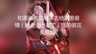  和黑丝美女同事去她家里偷情（她老公出差了）骚的很完美露脸l