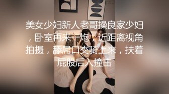 美女少妇新人老哥操良家少妇，卧室再来一炮，近距离视角拍摄，舔屌口交骑上来，扶着屁股后入撞击