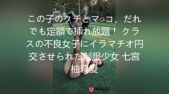 この子のクチとマ○コ、だれでも定額で挿れ放題！ クラスの不良女子にイラマチオ円交させられた制服少女 七宮柚莉愛