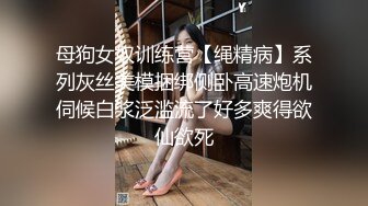 母狗女奴训练营【绳精病】系列灰丝美模捆绑侧卧高速炮机伺候白浆泛滥流了好多爽得欲仙欲死