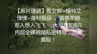 【新片速遞】推女郎~模特艾慄慄~身材极品❤️苗条芊细惹人想入飞飞❤️大尺度扣B穴内部全裸視頻私密特写，完美露脸！