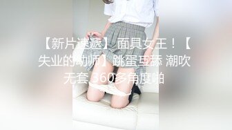 【新片速遞】 面具女王！【失业的幼师】跳蛋互舔 潮吹 无套 360多角度啪 