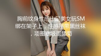  胸前纹身性感十足美女玩SM绑在架子上，性感吊带黑丝袜，项圈塞吸蛋舔菊