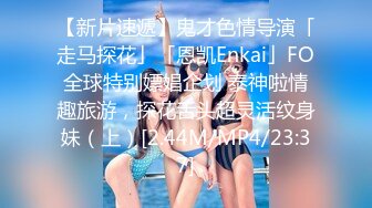 【新片速遞】鬼才色情导演「走马探花」「恩凯Enkai」FO全球特别嫖娼企划 泰神啦情趣旅游，探花舌头超灵活纹身妹（上）[2.44M/MP4/23:37]