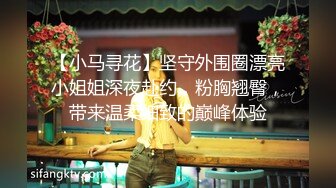 【小马寻花】坚守外围圈漂亮小姐姐深夜赴约，粉胸翘臀，带来温柔细致的巅峰体验