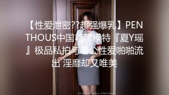 【性爱泄密??超强爆乳】PENTHOUS中国首席模特『夏Y瑶』极品私拍与老公性爱啪啪流出 淫靡却又唯美