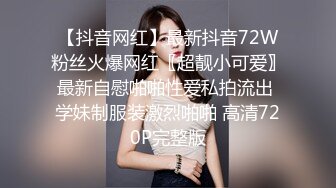 【抖音网红】最新抖音72W粉丝火爆网红〖超靓小可爱〗最新自慰啪啪性爱私拍流出 学妹制服装激烈啪啪 高清720P完整版