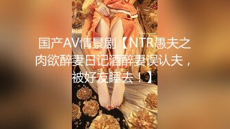 国产AV情景剧【NTR愚夫之肉欲醉妻日记酒醉妻误认夫，被好友睡去！】