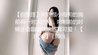 【自整理】阿嘿颜小母狗的胸前有一对大白兔，啪啪啪的时候还会蹦蹦跳跳的真可爱！【373V】 (300)