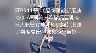 STP34497 《最新重磅新瓜速吃》AF顶流人造极品巨乳肉感大肥臀女神【BJ徐婉】没钱了再度复出，裸舞疯狂自抠~炸裂