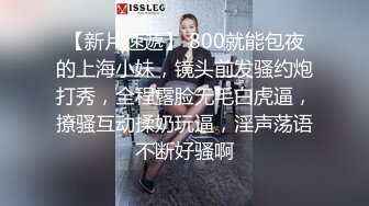 【新片速遞】 800就能包夜的上海小妹，镜头前发骚约炮打秀，全程露脸无毛白虎逼，撩骚互动揉奶玩逼，淫声荡语不断好骚啊