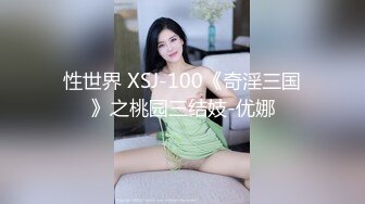 性世界 XSJ-100《奇淫三国》之桃园三结妓-优娜