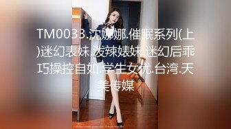 TM0033.沈娜娜.催眠系列(上)迷幻表妹.泼辣婊妹.迷幻后乖巧操控自如.学生女优.台湾.天美传媒