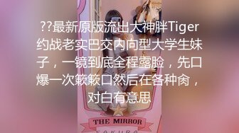 ??最新原版流出大神胖Tiger约战老实巴交内向型大学生妹子，一镜到底全程露脸，先口爆一次簌簌口然后在各种肏，对白有意思