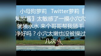 ✿小母狗萝莉✿Twitter萝莉〖知世酱〗太敏感了一摸小穴穴就喷水水 来个哥哥帮我舔干净好吗？小穴太嫩也没被操过几次