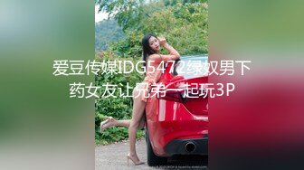 爱豆传媒IDG5472绿奴男下药女友让兄弟一起玩3P