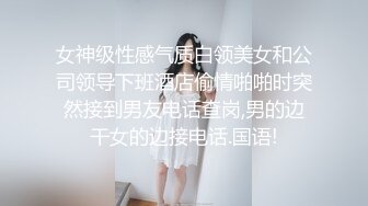 女神级性感气质白领美女和公司领导下班酒店偷情啪啪时突然接到男友电话查岗,男的边干女的边接电话.国语!