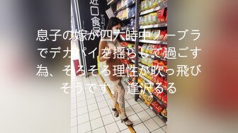 息子の嫁が四六時中ノーブラでデカパイを揺らして過ごす為、そろそろ理性が吹っ飛びそうです。 逢沢るる