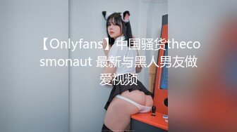 【Onlyfans】中国骚货thecosmonaut 最新与黑人男友做爱视频