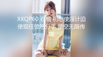 XKQP60 石榴 初恋使淫计迫使现任愤怒分手 星空无限传媒