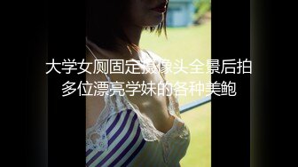 大学女厕固定摄像头全景后拍多位漂亮学妹的各种美鲍