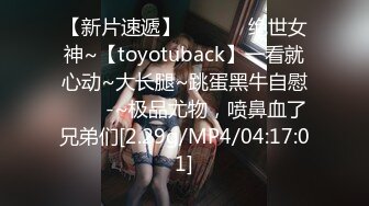 【新片速遞】 ✨✨✨⚡ 绝世女神~【toyotuback】一看就心动~大长腿~跳蛋黑牛自慰✨✨✨-~极品尤物，喷鼻血了兄弟们[2.29g/MP4/04:17:01]