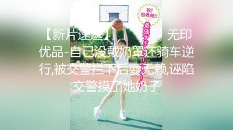 【新片速遞】  ✅◕‿◕✅无印优品-自己没戴奶罩还骑车逆行,被交警拦下后耍无赖,诬陷交警摸了她奶子