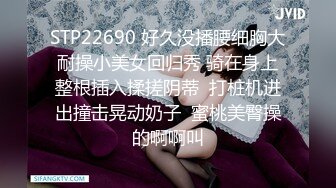 STP22690 好久没播腰细胸大耐操小美女回归秀 骑在身上整根插入揉搓阴蒂  打桩机进出撞击晃动奶子  蜜桃美臀操的啊啊叫