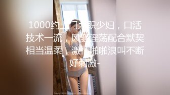 1000约上门兼职少妇，口活技术一流，风骚淫荡配合默契相当温柔，激情啪啪浪叫不断好刺激-