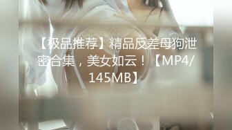 【极品推荐】精品反差母狗泄密合集，美女如云！【MP4/145MB】