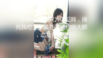 “小狗狗永远只为你犯贱，操死我吧”（简芥同城约啪大群，此女在群里