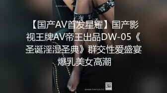 【国产AV首发星耀】国产影视王牌AV帝王出品DW-05《圣诞淫湿圣典》群交性爱盛宴 爆乳美女高潮