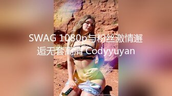 SWAG 1080p与粉丝激情邂逅无套高清 Codyyuyan