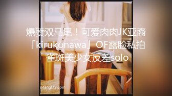 爆赞双马尾！可爱肉肉JK亚裔「kirukonawa」OF露脸私拍 雀斑美少女反差solo